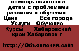 помощь психолога детям с проблемами развития и обучения › Цена ­ 1 000 - Все города Услуги » Обучение. Курсы   . Хабаровский край,Хабаровск г.